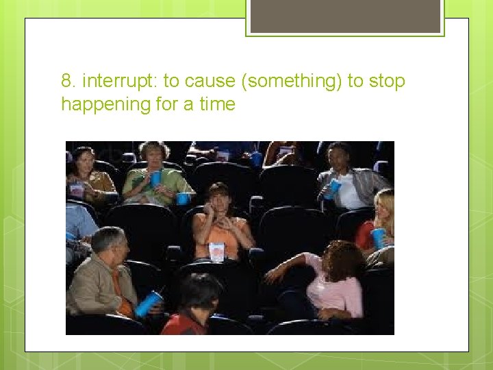 8. interrupt: to cause (something) to stop happening for a time 