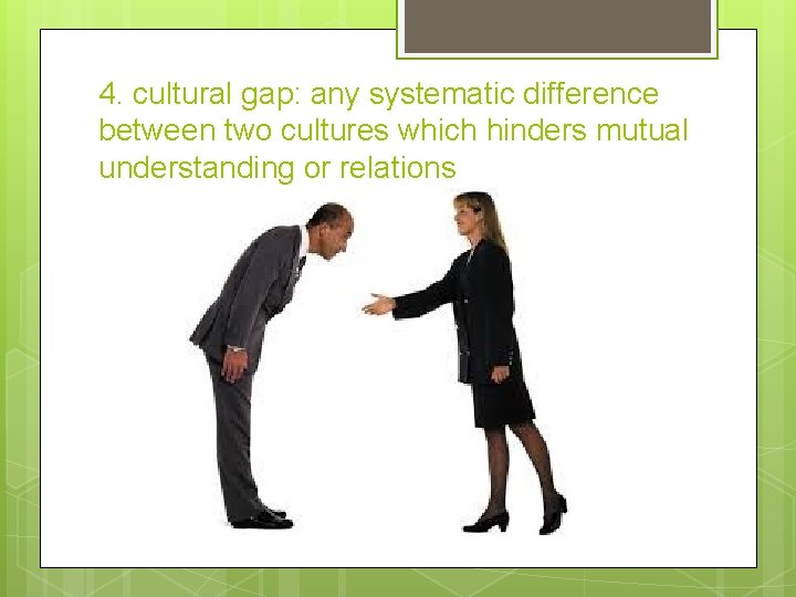 4. cultural gap: any systematic difference between two cultures which hinders mutual understanding or