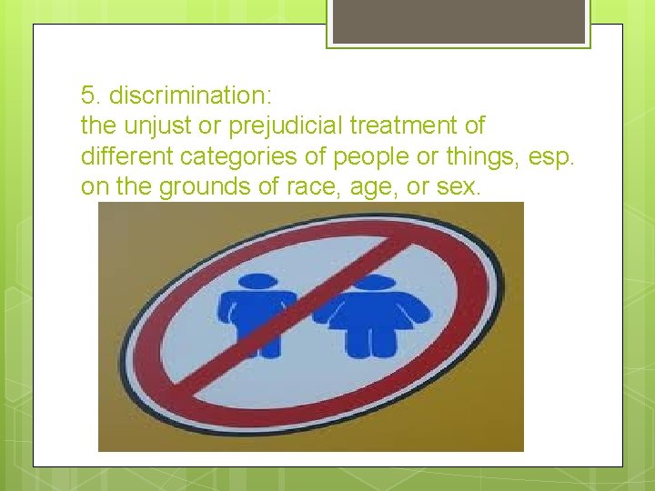 5. discrimination: the unjust or prejudicial treatment of different categories of people or things,