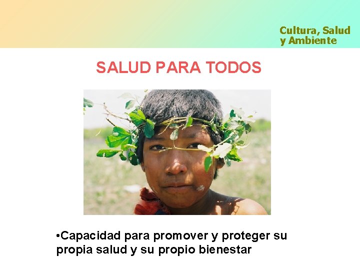 Cultura, Salud y Ambiente SALUD PARA TODOS • Capacidad para promover y proteger su