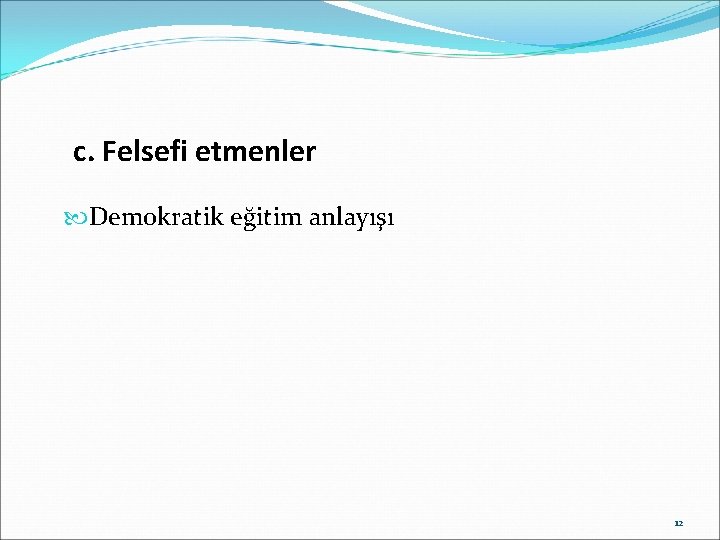 c. Felsefi etmenler Demokratik eğitim anlayışı 12 