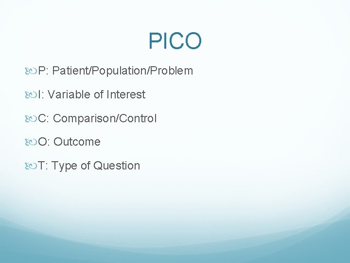 PICO P: Patient/Population/Problem I: Variable of Interest C: Comparison/Control O: Outcome T: Type of