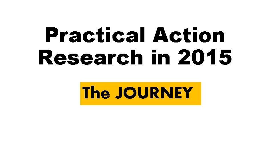Practical Action Research in 2015 The JOURNEY 