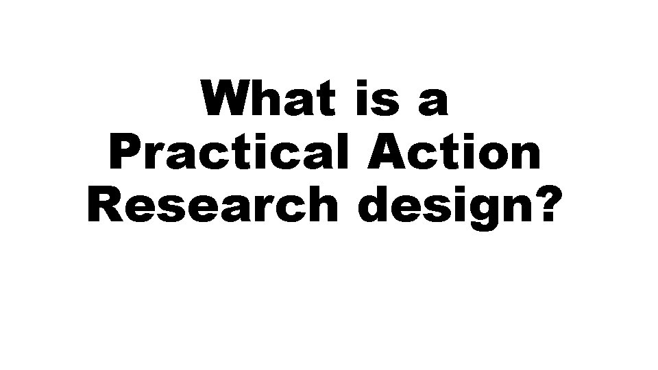 What is a Practical Action Research design? 