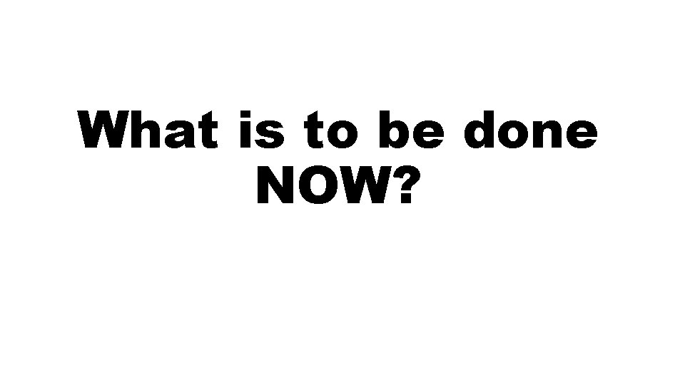 What is to be done NOW? 