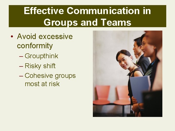 Effective Communication in Groups and Teams • Avoid excessive conformity – Groupthink – Risky