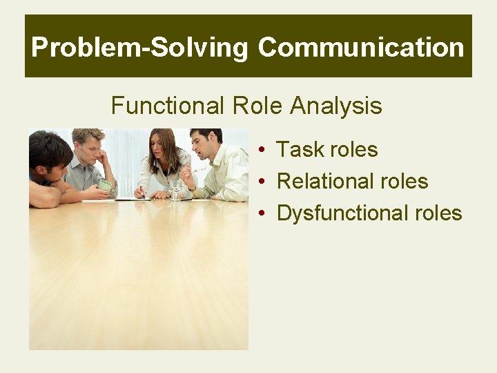 Problem-Solving Communication Functional Role Analysis • Task roles • Relational roles • Dysfunctional roles