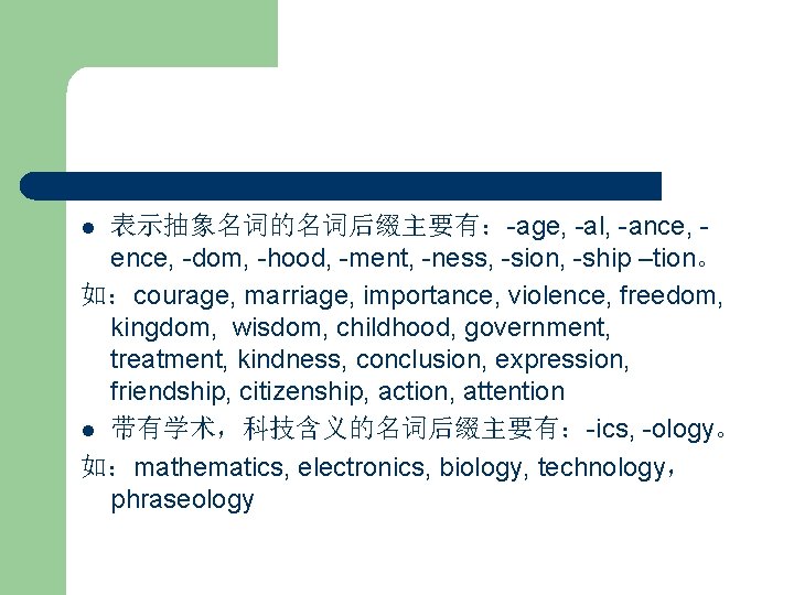 表示抽象名词的名词后缀主要有：-age, -al, -ance, ence, -dom, -hood, -ment, -ness, -sion, -ship –tion。 如：courage, marriage, importance,