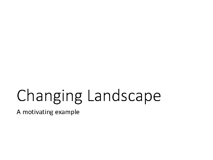 Changing Landscape A motivating example 