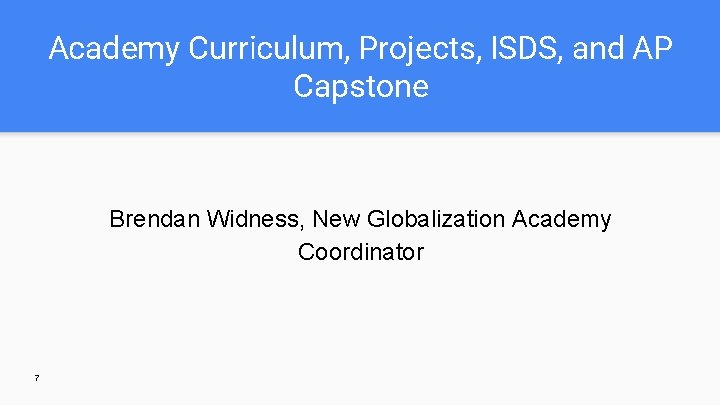 Academy Curriculum, Projects, ISDS, and AP Capstone Brendan Widness, New Globalization Academy Coordinator 7