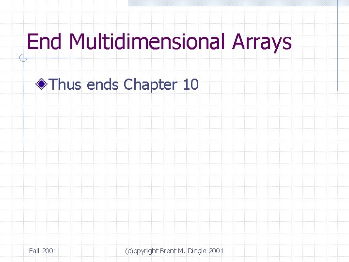 End Multidimensional Arrays Thus ends Chapter 10 Fall 2001 (c)opyright Brent M. Dingle 2001