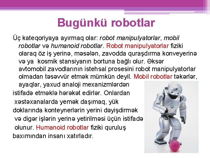 Bugünkü robotlar Üç kateqoriyaya ayırmaq olar: robot manipulyatorlar, mobil robotlar və humanoid robotlar. Robot