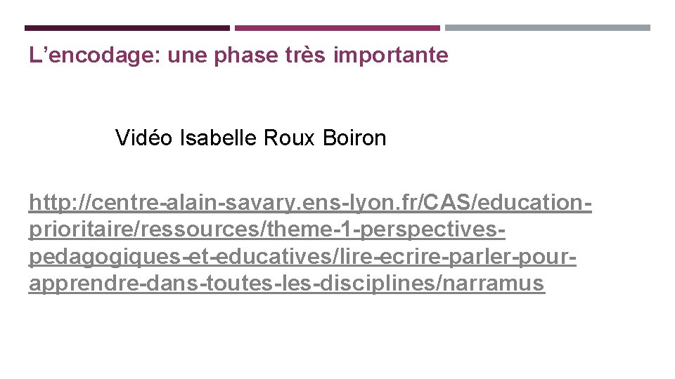 L’encodage: une phase très importante Vidéo Isabelle Roux Boiron http: //centre-alain-savary. ens-lyon. fr/CAS/educationprioritaire/ressources/theme-1 -perspectivespedagogiques-et-educatives/lire-ecrire-parler-pourapprendre-dans-toutes-les-disciplines/narramus