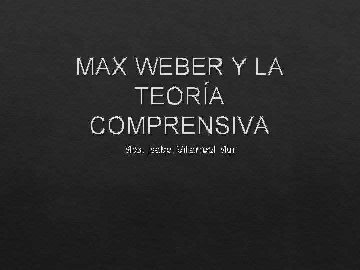 MAX WEBER Y LA TEORÍA COMPRENSIVA Mcs. Isabel Villarroel Mur 