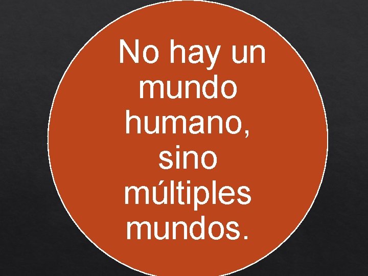 No hay un mundo humano, sino múltiples mundos. 