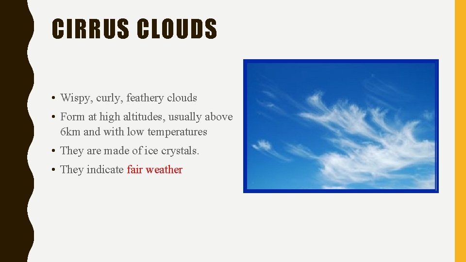 CIRRUS CLOUDS • Wispy, curly, feathery clouds • Form at high altitudes, usually above