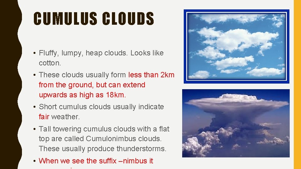 CUMULUS CLOUDS • Fluffy, lumpy, heap clouds. Looks like cotton. • These clouds usually