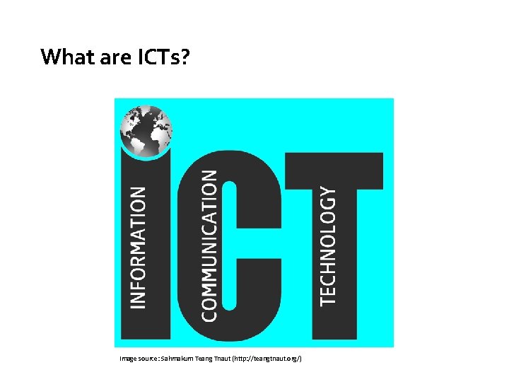 What are ICTs? Image source: Sahmakum Teang Tnaut (http: //teangtnaut. org/) 