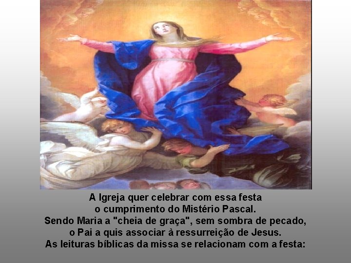 A Igreja quer celebrar com essa festa o cumprimento do Mistério Pascal. Sendo Maria