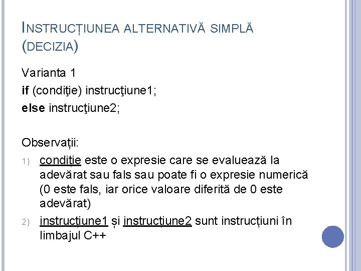INSTRUCȚIUNEA ALTERNATIVĂ SIMPLĂ (DECIZIA) Varianta 1 if (condiţie) instrucţiune 1; else instrucţiune 2; Observații: