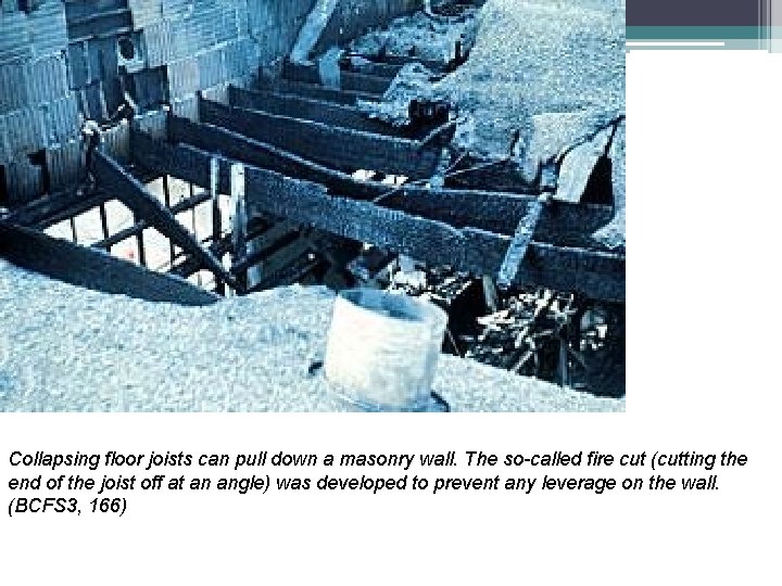 Collapsing floor joists can pull down a masonry wall. The so-called fire cut (cutting