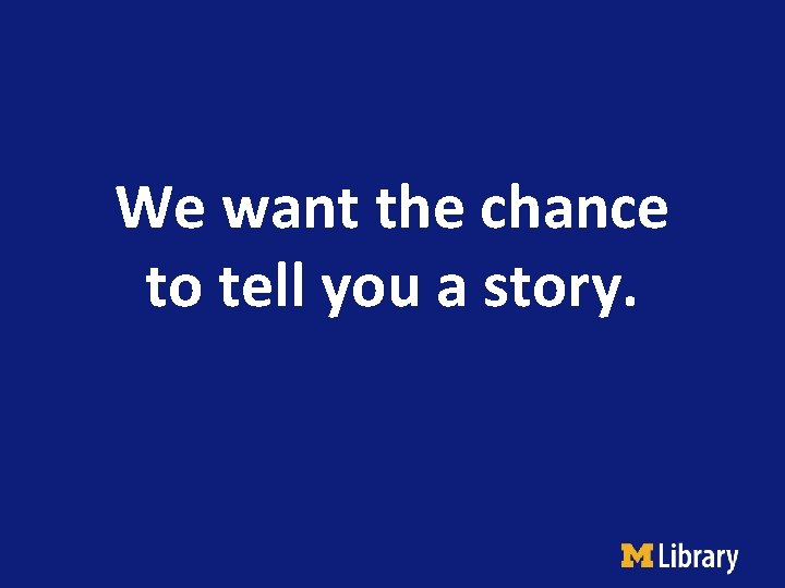 We want the chance to tell you a story. 