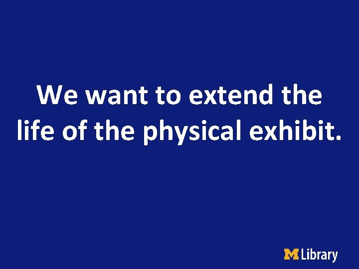 We want to extend the life of the physical exhibit. 