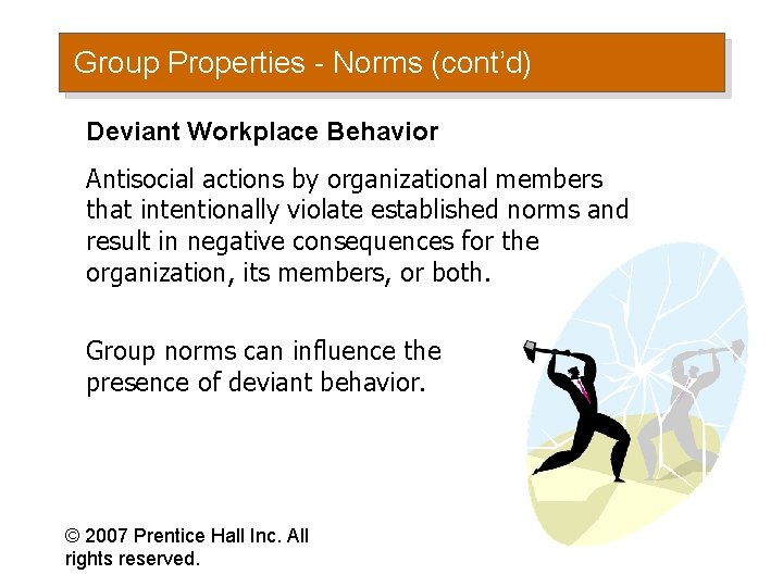 Group Properties - Norms (cont’d) Deviant Workplace Behavior Antisocial actions by organizational members that