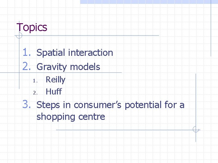 Topics 1. Spatial interaction 2. Gravity models 1. 2. Reilly Huff 3. Steps in