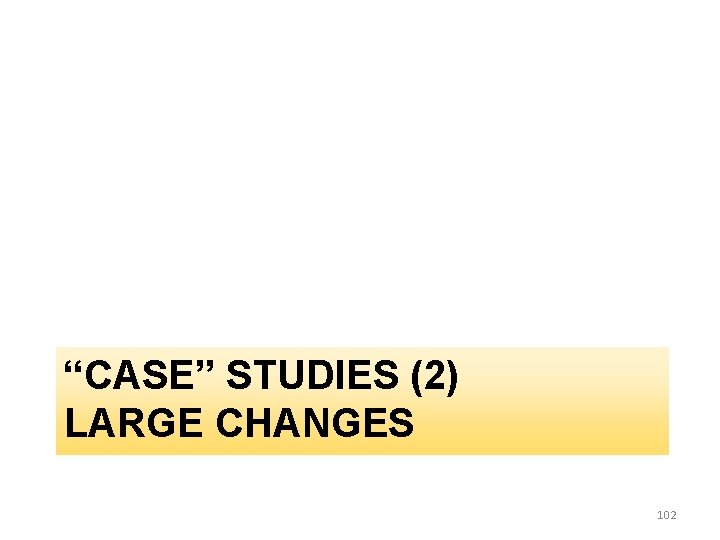 “CASE” STUDIES (2) LARGE CHANGES 102 