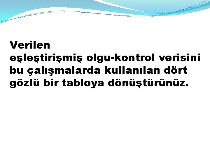 Verilen eşleştirişmiş olgu-kontrol verisini bu çalışmalarda kullanılan dört gözlü bir tabloya dönüştürünüz. 