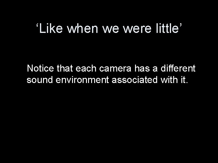 ‘Like when we were little’ Notice that each camera has a different sound environment