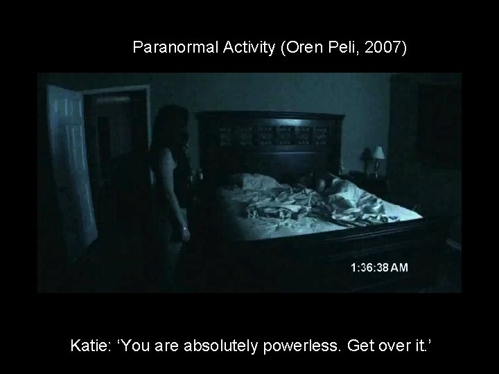 Paranormal Activity (Oren Peli, 2007) Katie: ‘You are absolutely powerless. Get over it. ’