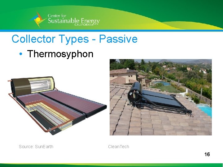 Collector Types - Passive • Thermosyphon Source: Sun. Earth Clean. Tech 16 16 