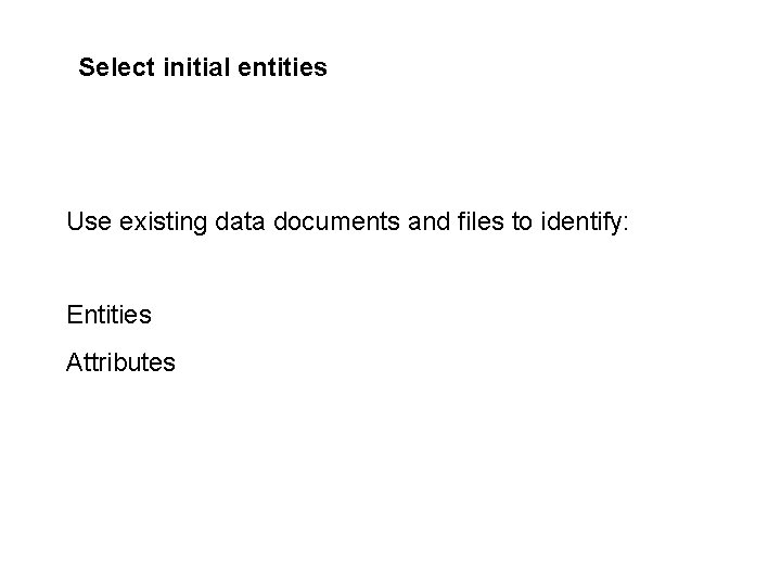Select initial entities Use existing data documents and files to identify: Entities Attributes Select initial entities Use existing data documents and files to identify: Entities Attributes