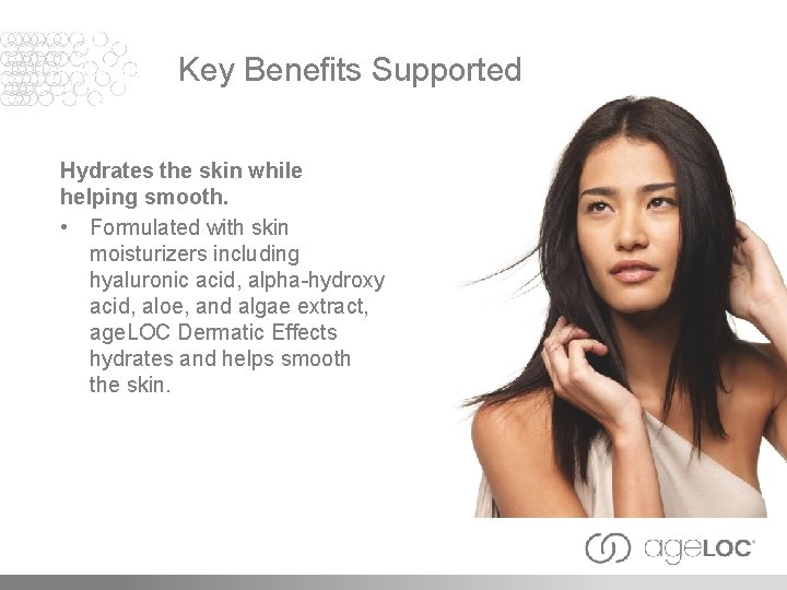 Key Benefits Supported Hydrates the skin while helping smooth. • Formulated with skin moisturizers
