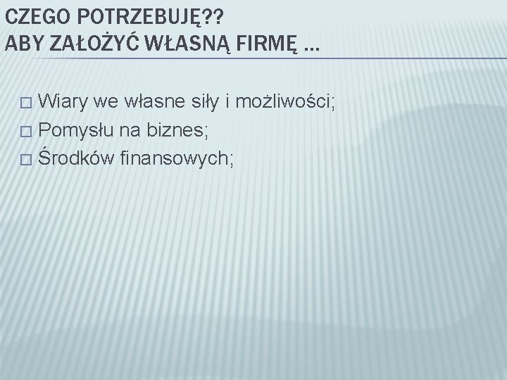 CZEGO POTRZEBUJĘ? ? ABY ZAŁOŻYĆ WŁASNĄ FIRMĘ … Wiary we własne siły i możliwości;