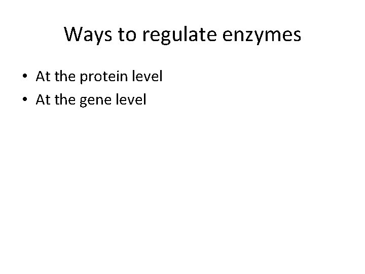 Ways to regulate enzymes • At the protein level • At the gene level