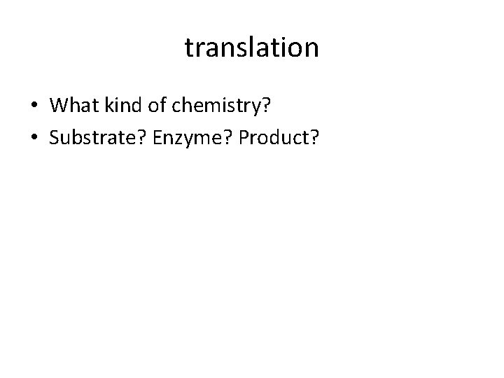 translation • What kind of chemistry? • Substrate? Enzyme? Product? 