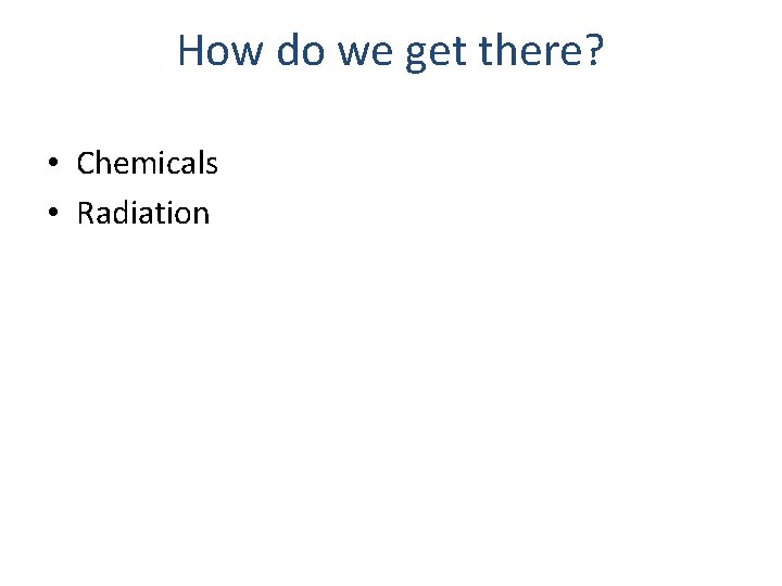 How do we get there? • Chemicals • Radiation 