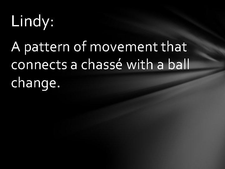 Lindy: A pattern of movement that connects a chasse with a ball change. 