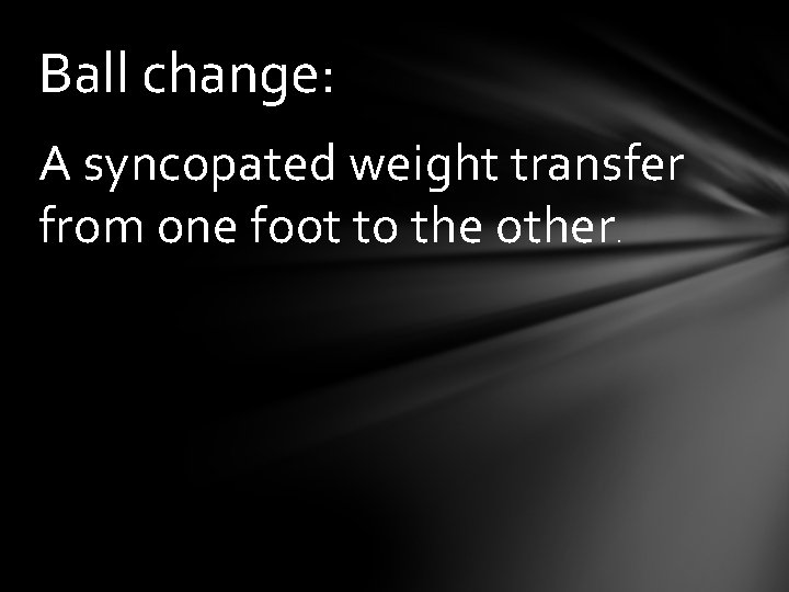 Ball change: A syncopated weight transfer from one foot to the other. 