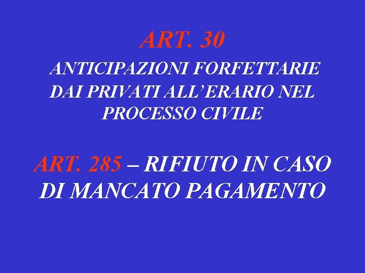 ART. 30 ANTICIPAZIONI FORFETTARIE DAI PRIVATI ALL’ERARIO NEL PROCESSO CIVILE ART. 285 – RIFIUTO
