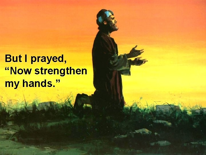 But I prayed, “Now strengthen my hands. ” 