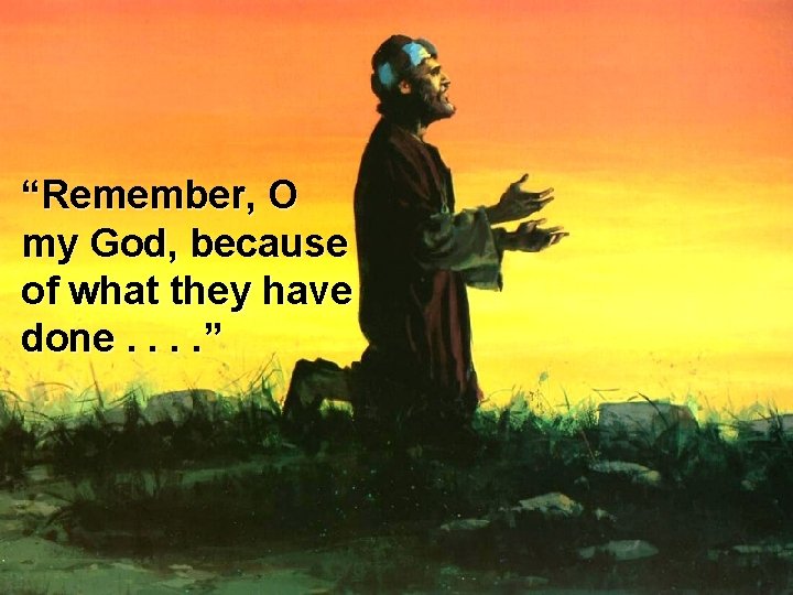 “Remember, O my God, because of what they have done. . ” 