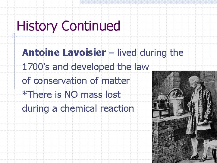History Continued Antoine Lavoisier – lived during the 1700’s and developed the law of History Continued Antoine Lavoisier – lived during the 1700’s and developed the law of