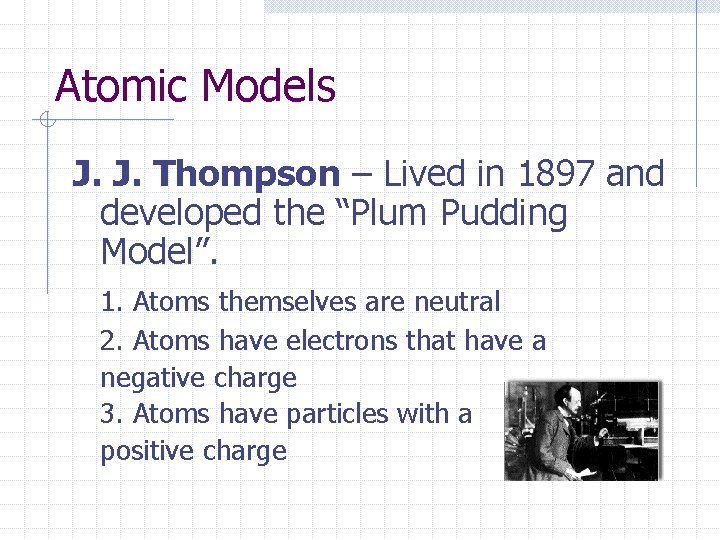 Atomic Models J. J. Thompson – Lived in 1897 and developed the “Plum Pudding Atomic Models J. J. Thompson – Lived in 1897 and developed the “Plum Pudding