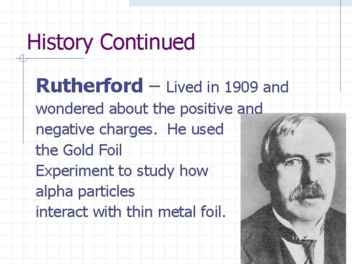 History Continued Rutherford – Lived in 1909 and wondered about the positive and negative History Continued Rutherford – Lived in 1909 and wondered about the positive and negative