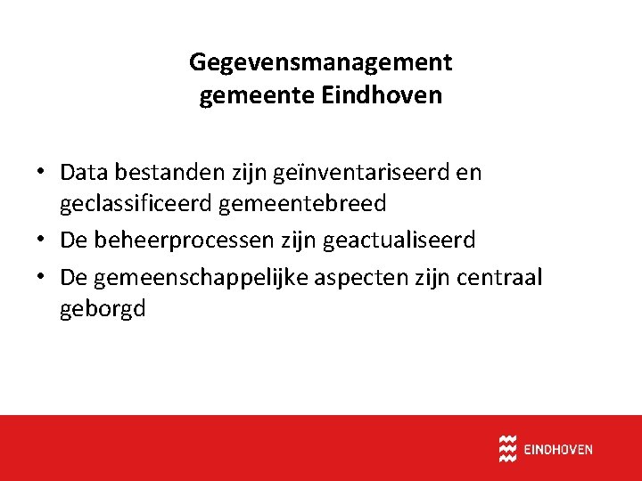 Gegevensmanagement gemeente Eindhoven • Data bestanden zijn geïnventariseerd en geclassificeerd gemeentebreed • De beheerprocessen