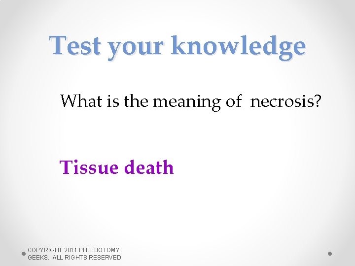Test your knowledge What is the meaning of necrosis? Tissue death COPYRIGHT 2011 PHLEBOTOMY